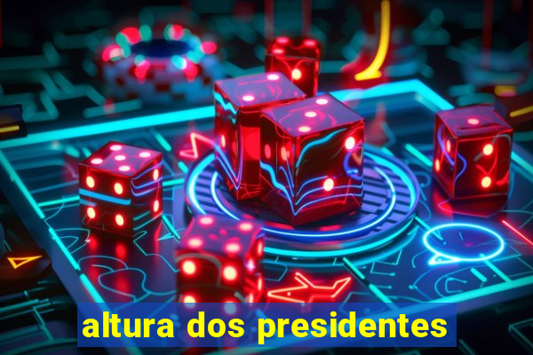 altura dos presidentes